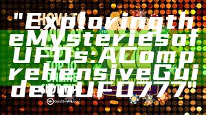 "Exploring the Mysteries of UFOs: A Comprehensive Guide to UFO777"